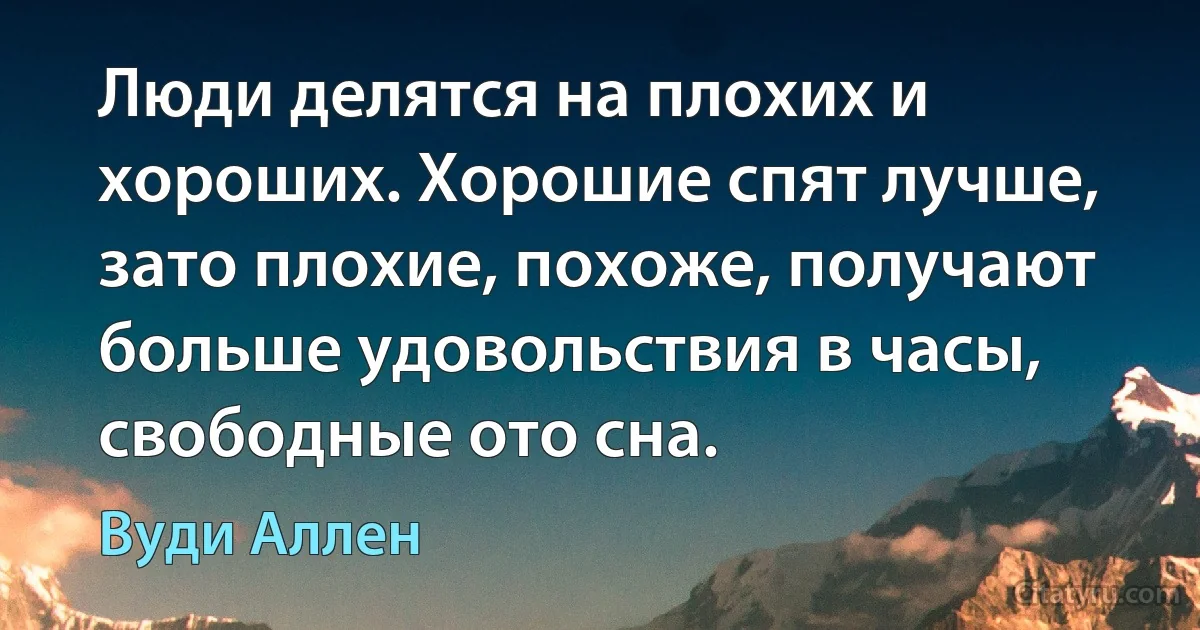 Люди делятся на плохих и хороших. Хорошие спят лучше, зато плохие, похоже, получают больше удовольствия в часы, свободные ото сна. (Вуди Аллен)