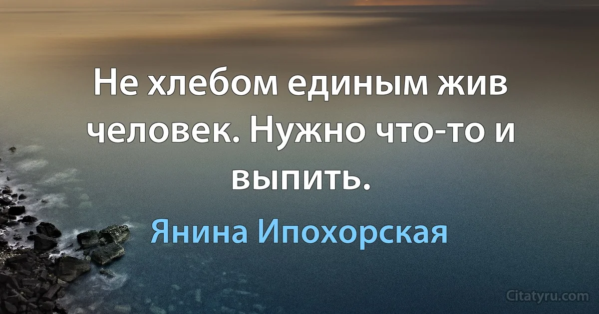 Не хлебом единым жив человек. Нужно что-то и выпить. (Янина Ипохорская)