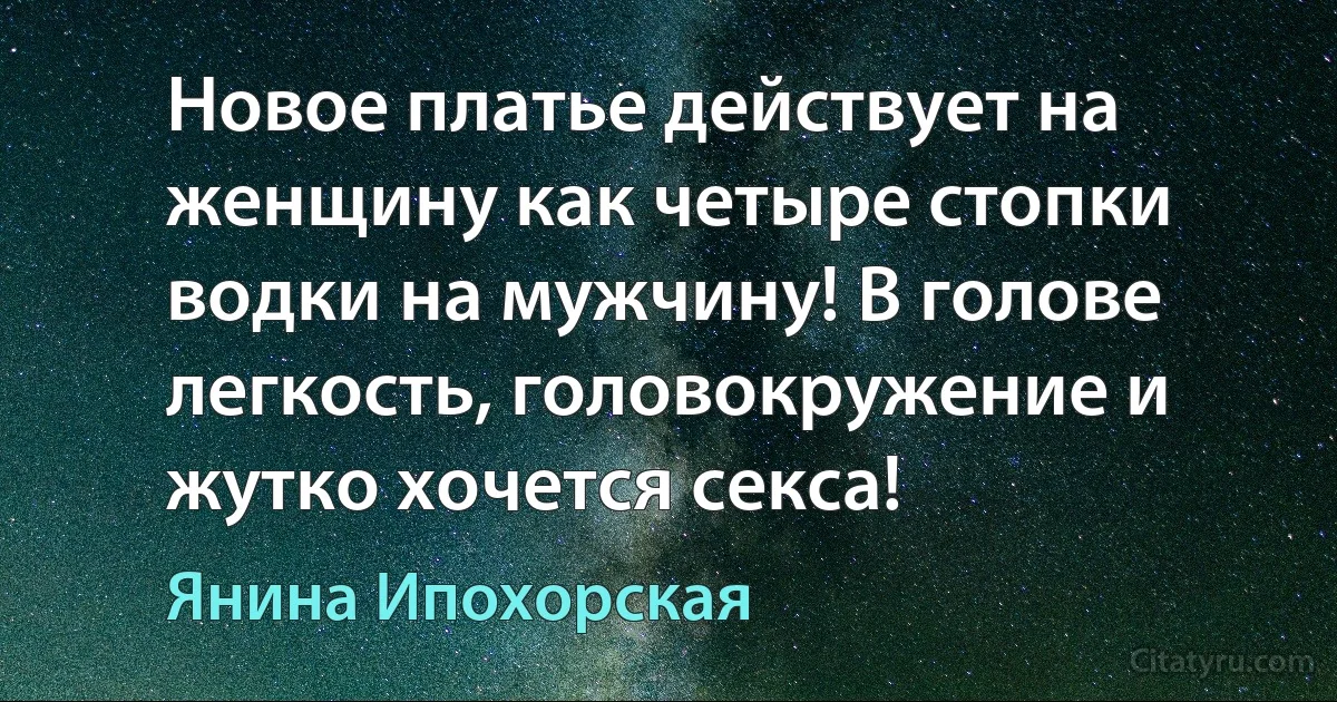 Новое платье действует на женщину как четыре стопки водки на мужчину! В голове легкость, головокружение и жутко хочется секса! (Янина Ипохорская)