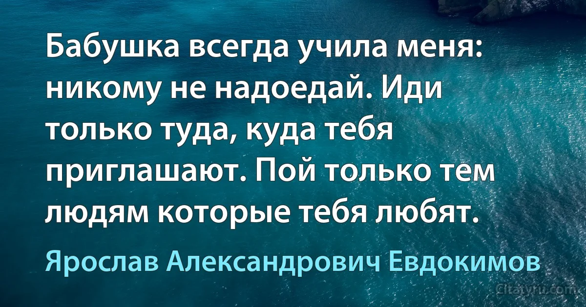 Бабушка всегда учила меня: никому не надоедай. Иди только туда, куда тебя приглашают. Пой только тем людям которые тебя любят. (Ярослав Александрович Евдокимов)