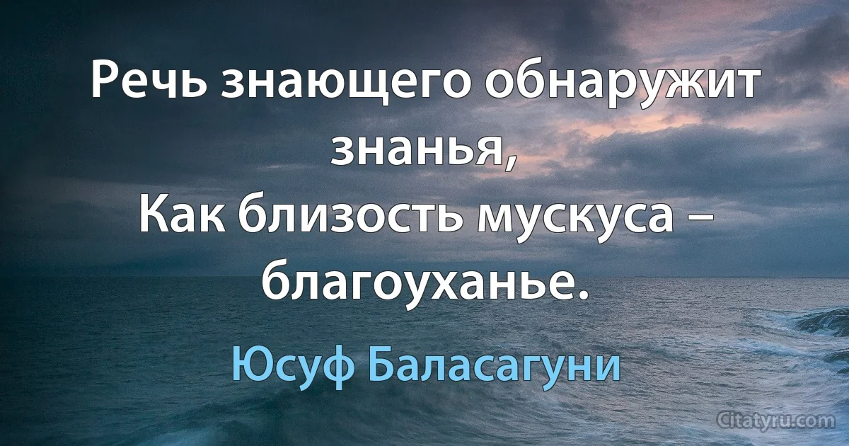 Речь знающего обнаружит знанья,
Как близость мускуса – благоуханье. (Юсуф Баласагуни)