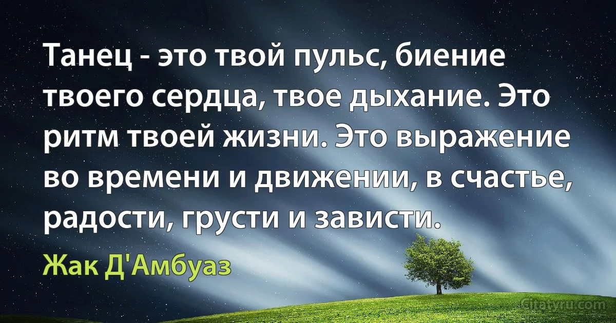 Танец - это твой пульс, биение твоего сердца, твое дыхание. Это ритм твоей жизни. Это выражение во времени и движении, в счастье, радости, грусти и зависти. (Жак Д'Амбуаз)