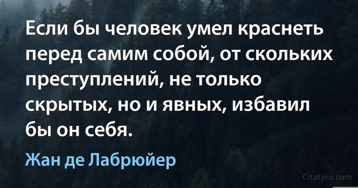 Если бы человек умел краснеть перед самим собой, от скольких преступлений, не только скрытых, но и явных, избавил бы он себя. (Жан де Лабрюйер)