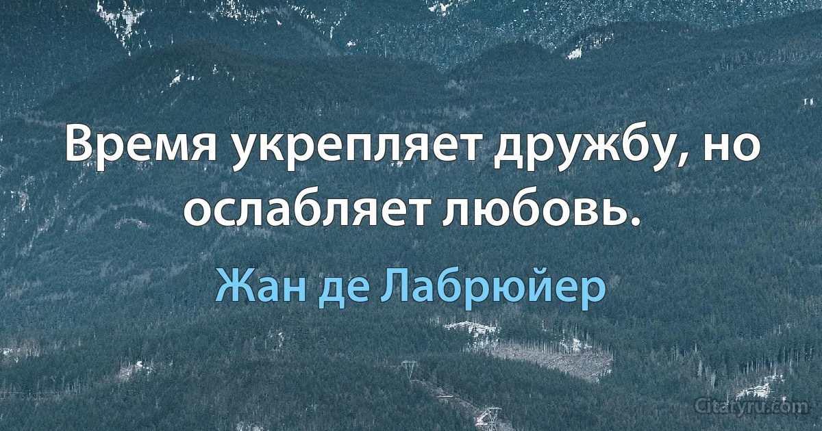 Время укрепляет дружбу, но ослабляет любовь. (Жан де Лабрюйер)