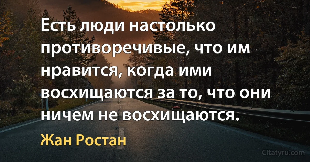 Есть люди настолько противоречивые, что им нравится, когда ими восхищаются за то, что они ничем не восхищаются. (Жан Ростан)