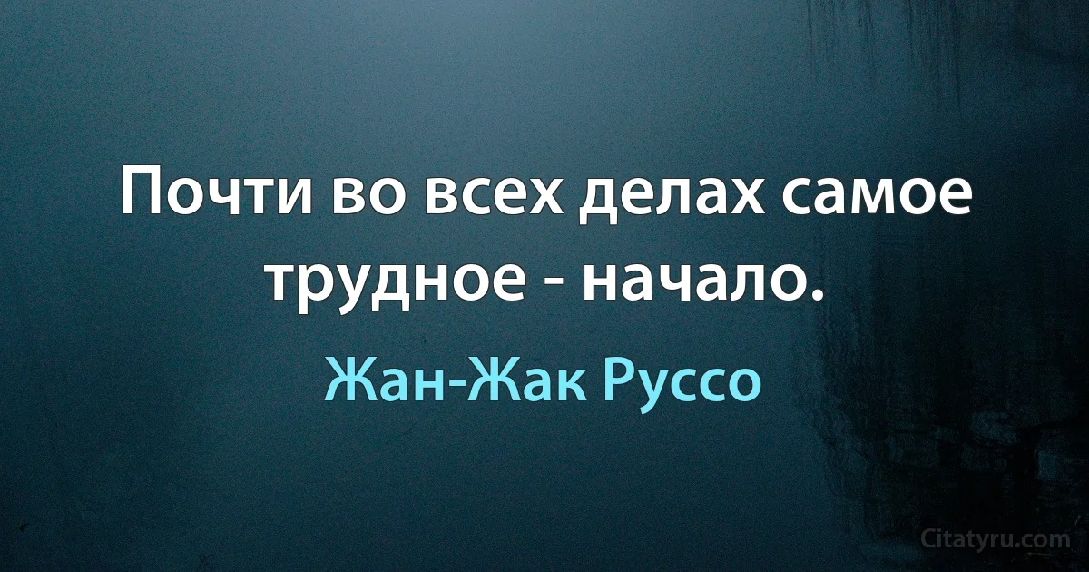 Почти во всех делах самое трудное - начало. (Жан-Жак Руссо)