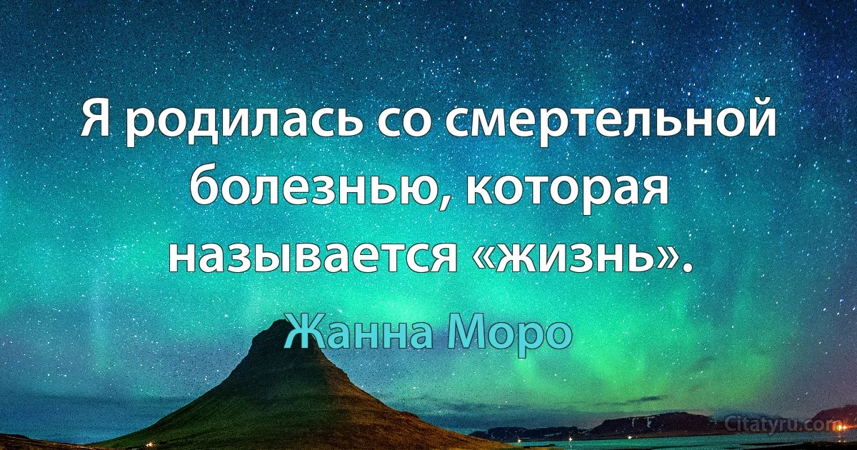 Я родилась со смертельной болезнью, которая называется «жизнь». (Жанна Моро)