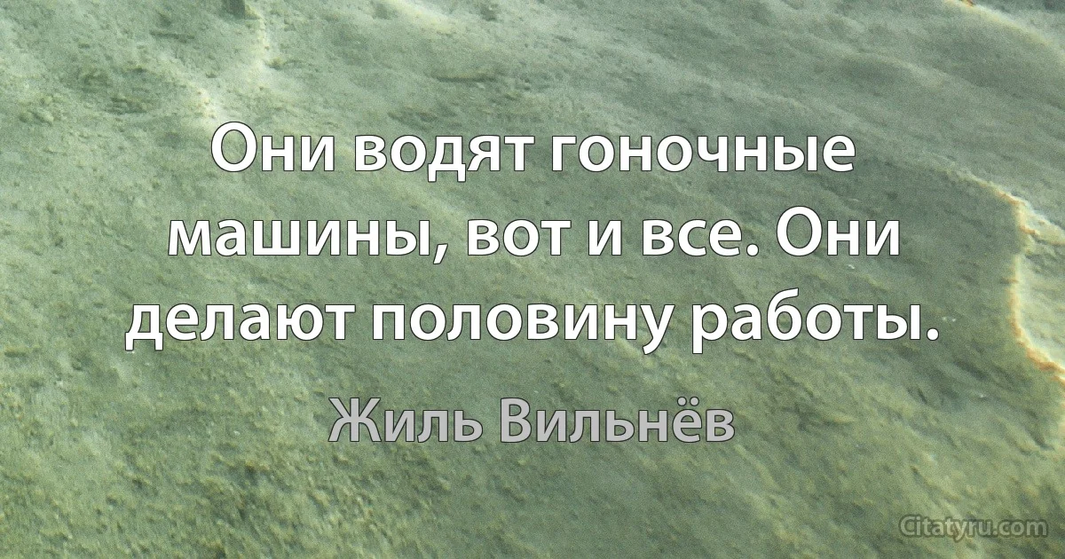 Они водят гоночные машины, вот и все. Они делают половину работы. (Жиль Вильнёв)