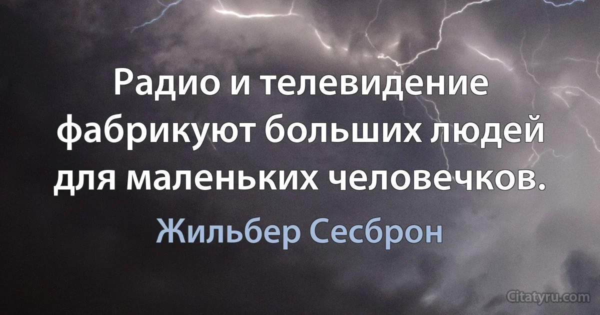 Радио и телевидение фабрикуют больших людей для маленьких человечков. (Жильбер Сесброн)