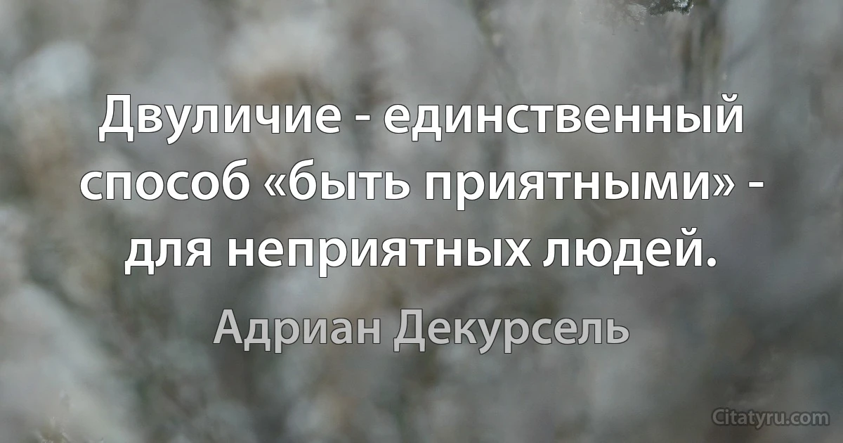 Двуличие - единственный способ «быть приятными» - для неприятных людей. (Адриан Декурсель)