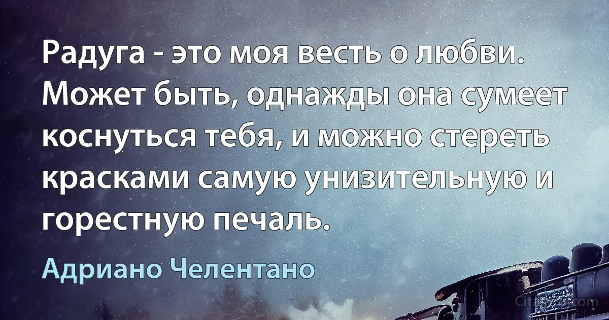 Радуга - это моя весть о любви. Может быть, однажды она сумеет коснуться тебя, и можно стереть красками самую унизительную и горестную печаль. (Адриано Челентано)