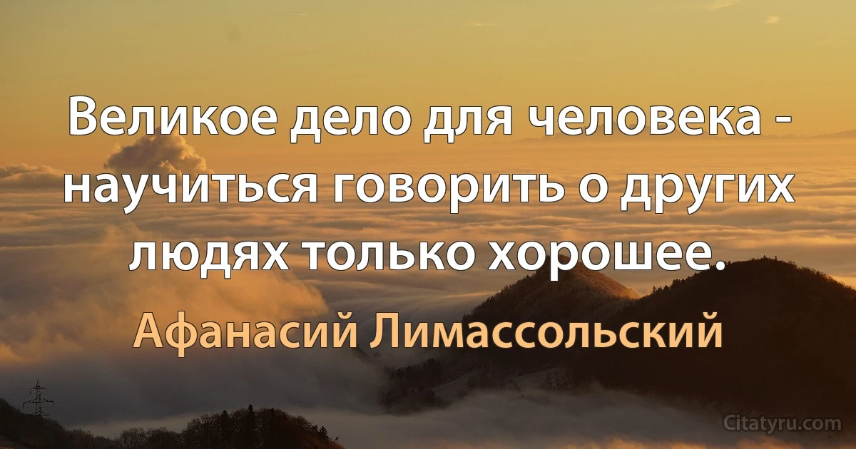 Великое дело для человека - научиться говорить о других людях только хорошее. (Афанасий Лимассольский)