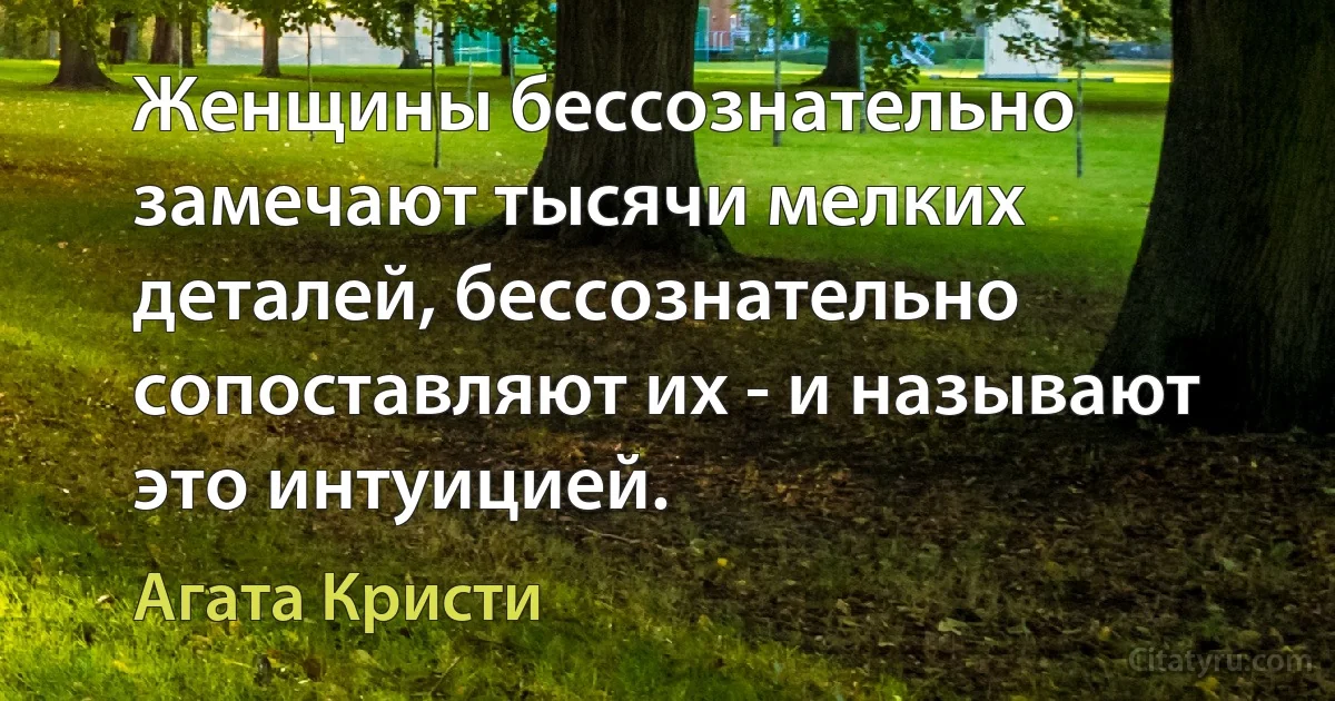 Женщины бессознательно замечают тысячи мелких деталей, бессознательно сопоставляют их - и называют это интуицией. (Агата Кристи)