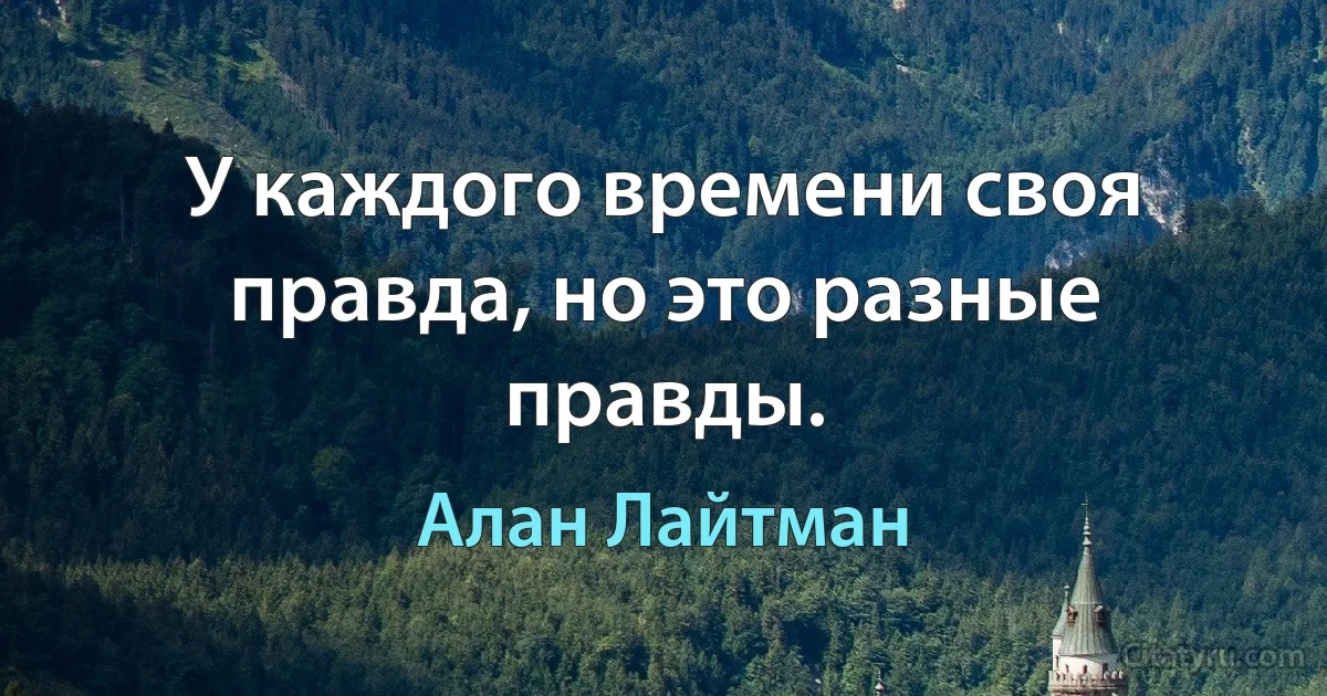 У каждого времени своя правда, но это разные правды. (Алан Лайтман)