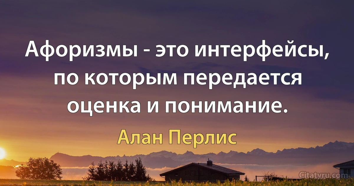 Афоризмы - это интерфейсы, по которым передается оценка и понимание. (Алан Перлис)