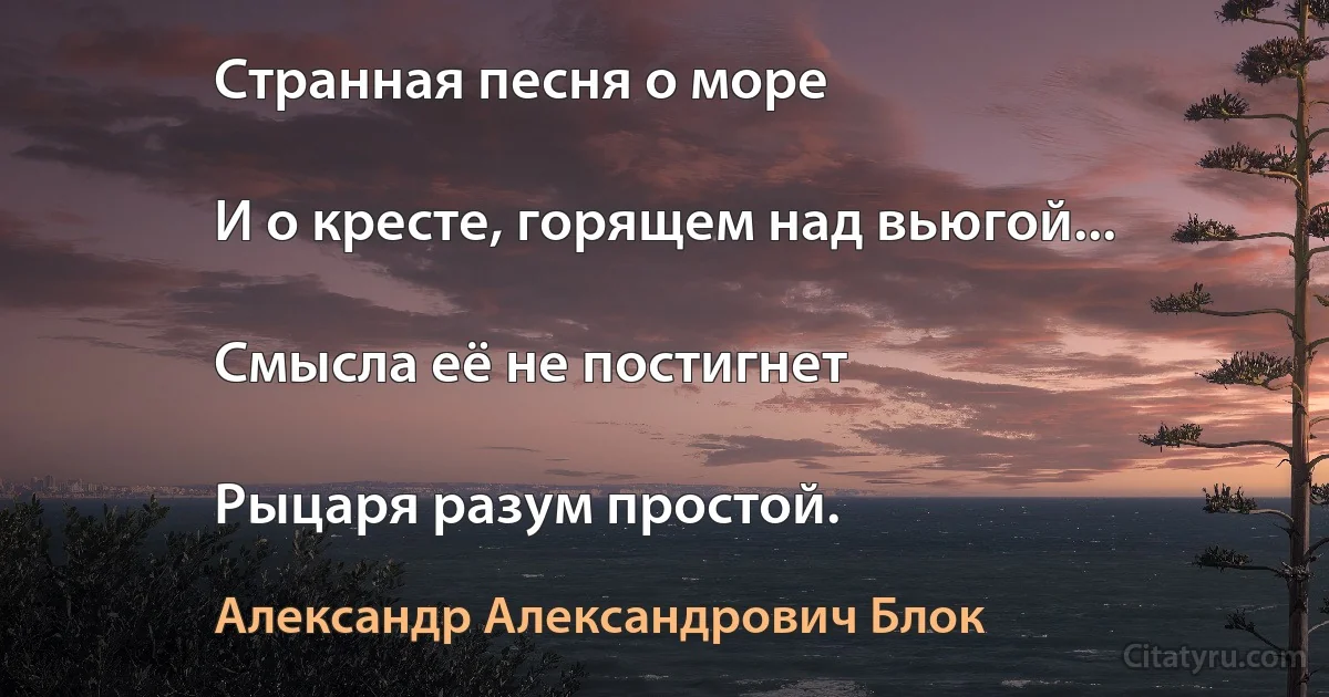 Странная песня о море

И о кресте, горящем над вьюгой...

Смысла её не постигнет

Рыцаря разум простой. (Александр Александрович Блок)