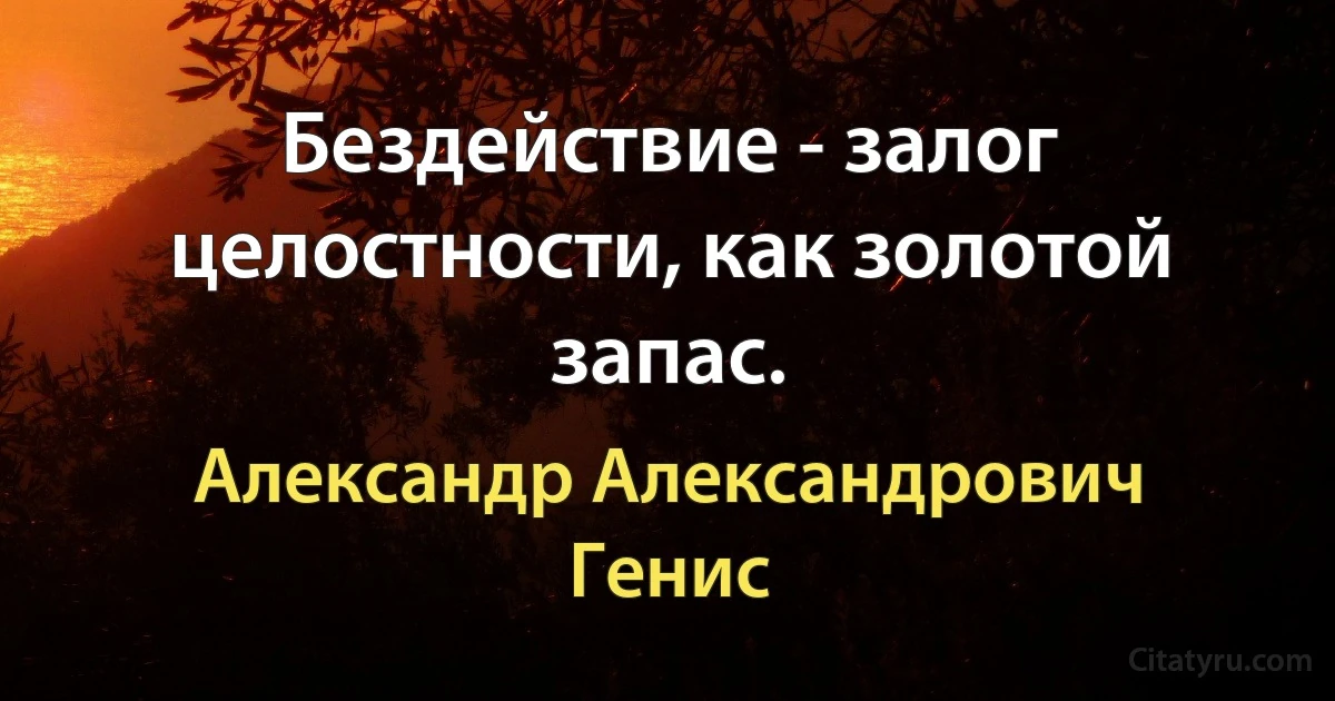 Бездействие - залог целостности, как золотой запас. (Александр Александрович Генис)