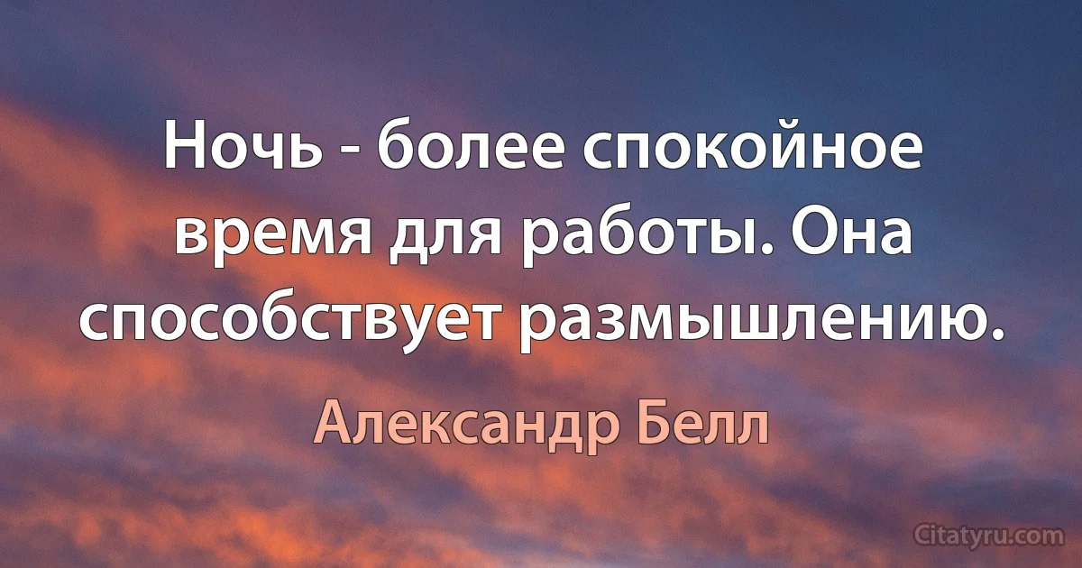 Ночь - более спокойное время для работы. Она способствует размышлению. (Александр Белл)