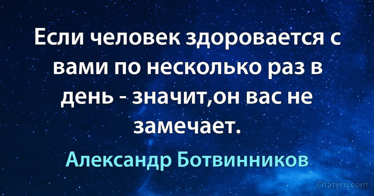 Если человек здоровается с вами по несколько раз в день - значит,он вас не замечает. (Александр Ботвинников)