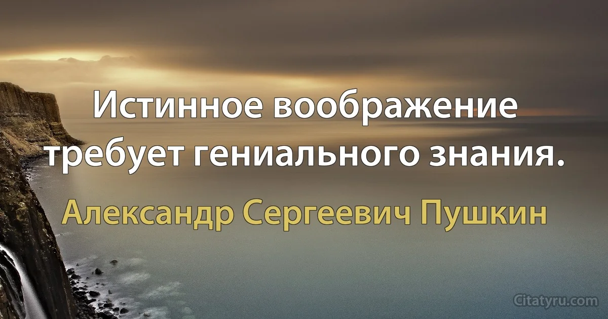 Истинное воображение требует гениального знания. (Александр Сергеевич Пушкин)