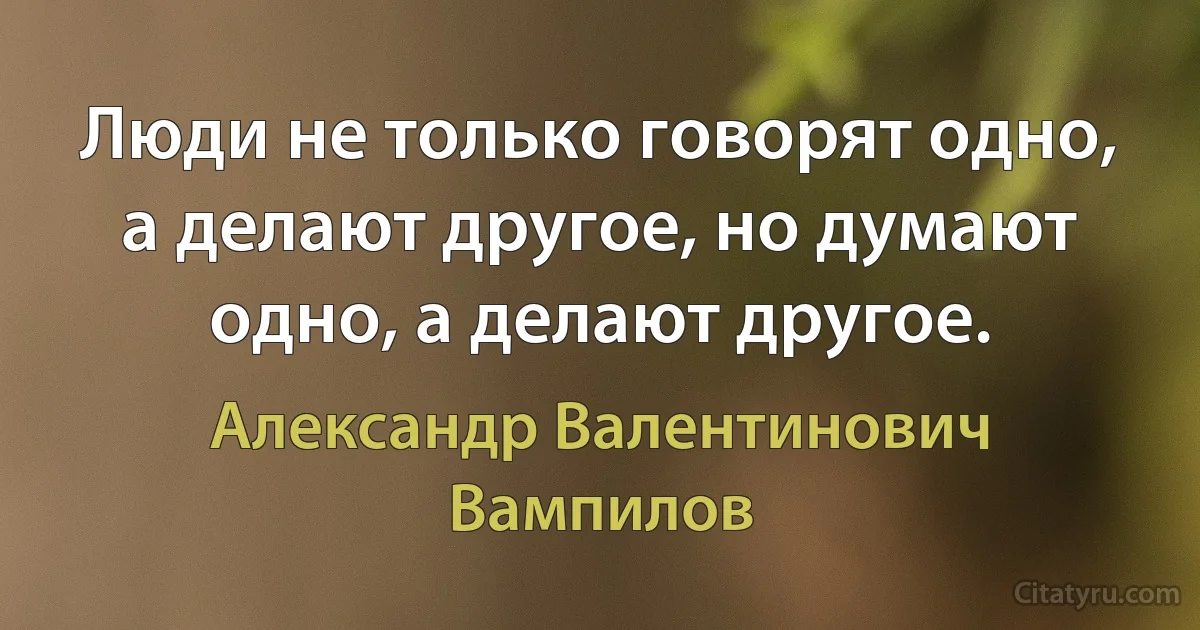 Люди не только говорят одно, а делают другое, но думают одно, а делают другое. (Александр Валентинович Вампилов)