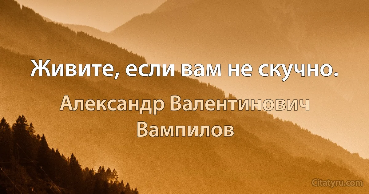 Живите, если вам не скучно. (Александр Валентинович Вампилов)