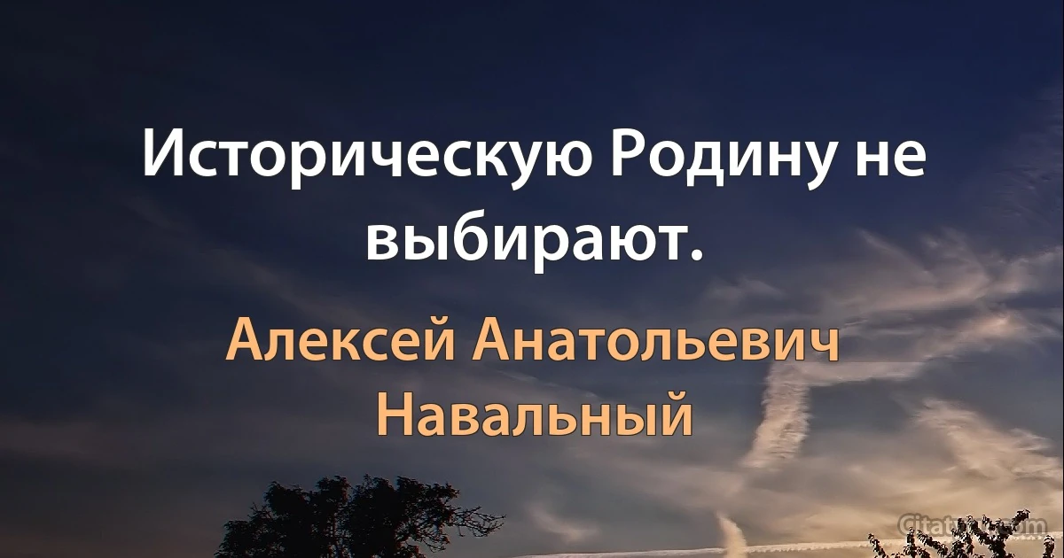 Историческую Родину не выбирают. (Алексей Анатольевич Навальный)