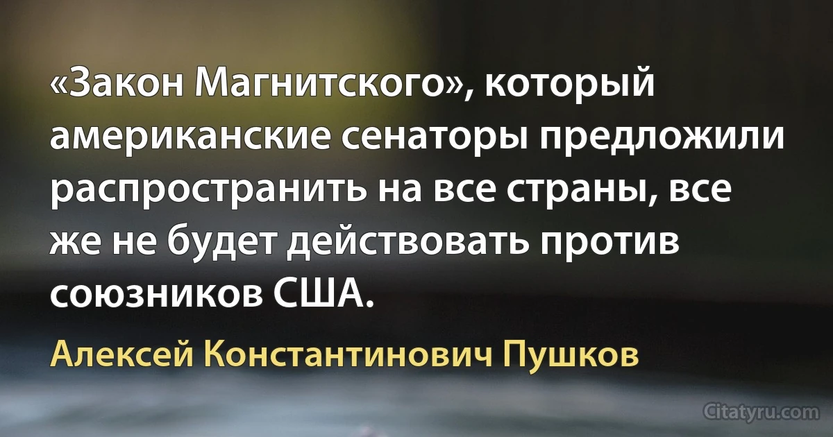 «Закон Магнитскогo», который американские сенаторы предложили распространить на все страны, все же не будет действовать против союзников США. (Алексей Константинович Пушков)