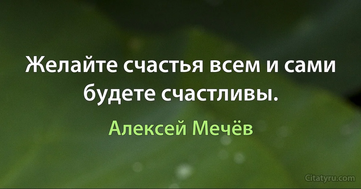 Желайте счастья всем и сами будете счастливы. (Алексей Мечёв)