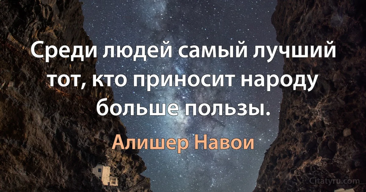 Среди людей самый лучший тот, кто приносит народу больше пользы. (Алишер Навои)