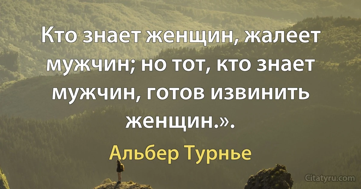 Кто знает женщин, жалеет мужчин; но тот, кто знает мужчин, готов извинить женщин.». (Альбер Турнье)