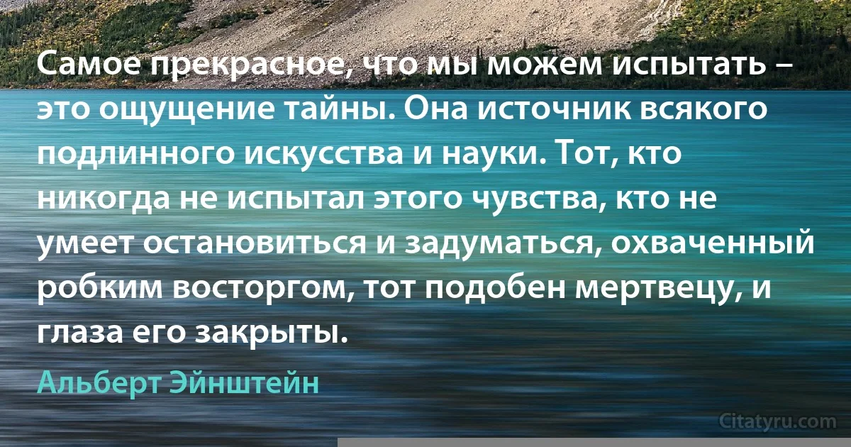 Самое прекрасное, что мы можем испытать – это ощущение тайны. Она источник всякого подлинного искусства и науки. Тот, кто никогда не испытал этого чувства, кто не умеет остановиться и задуматься, охваченный робким восторгом, тот подобен мертвецу, и глаза его закрыты. (Альберт Эйнштейн)