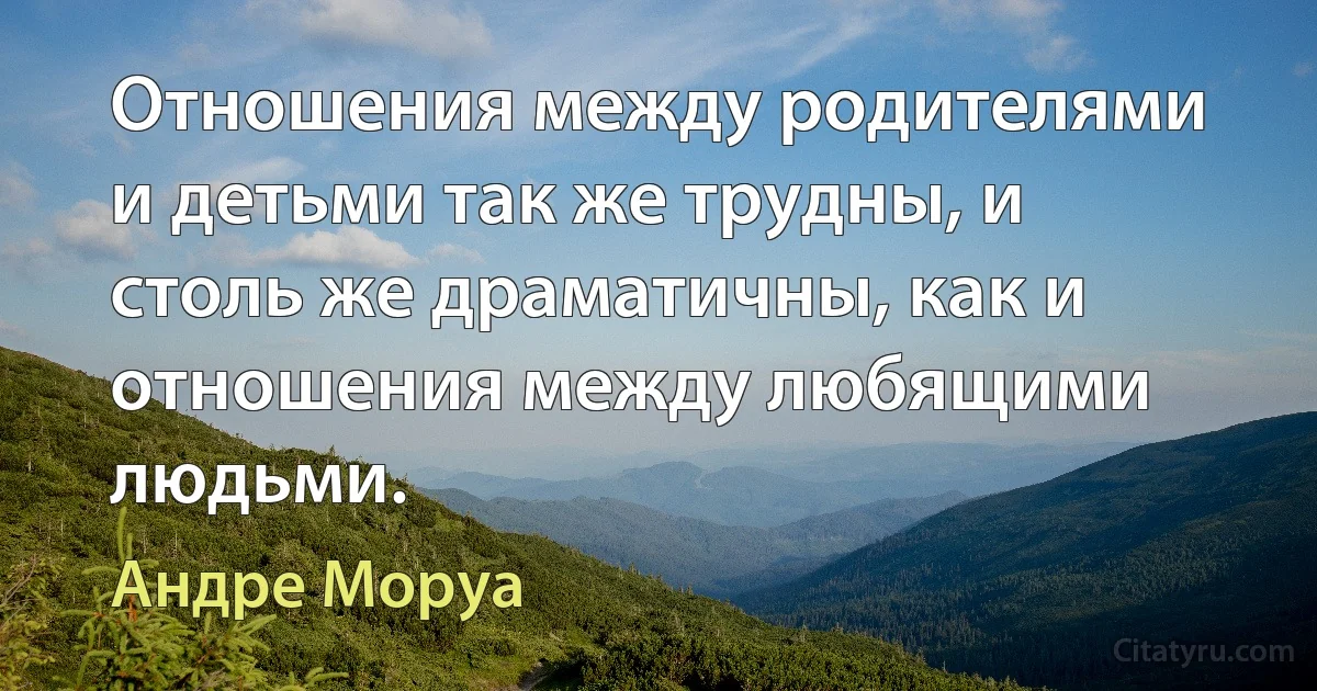 Отношения между родителями и детьми так же трудны, и столь же драматичны, как и отношения между любящими людьми. (Андре Моруа)