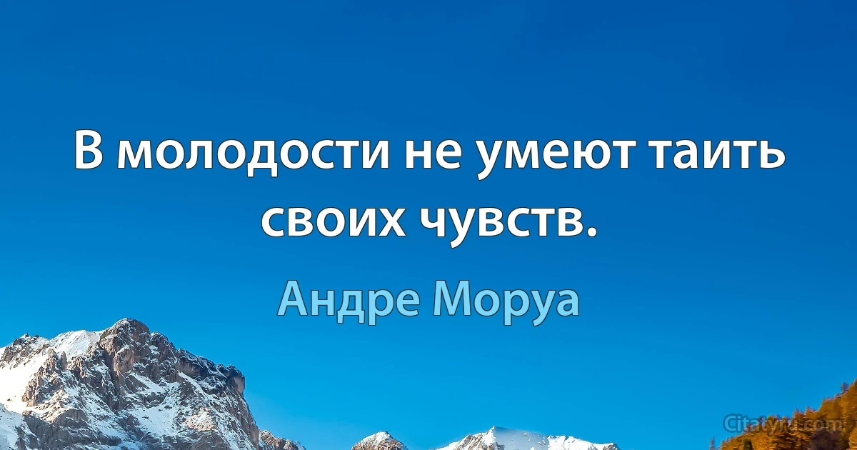 В молодости не умеют таить своих чувств. (Андре Моруа)