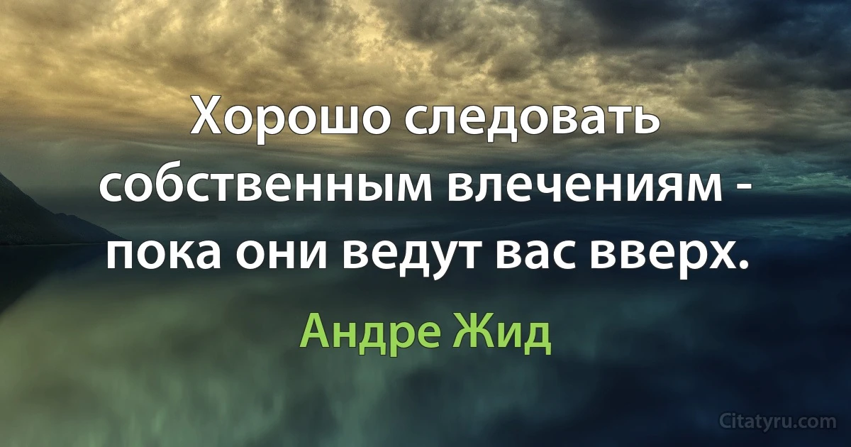 Хорошо следовать собственным влечениям - пока они ведут вас вверх. (Андре Жид)