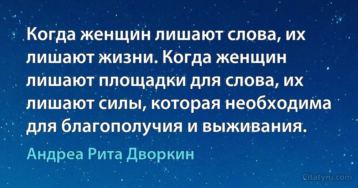 Когда женщин лишают слова, их лишают жизни. Когда женщин лишают площадки для слова, их лишают силы, которая необходима для благополучия и выживания. (Андреа Рита Дворкин)