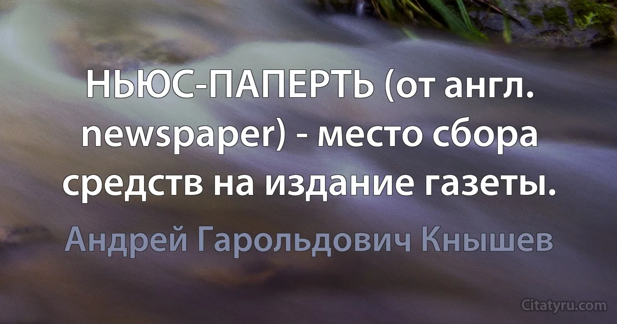 НЬЮС-ПАПЕРТЬ (от англ. newspaper) - место сбора средств на издание газеты. (Андрей Гарольдович Кнышев)