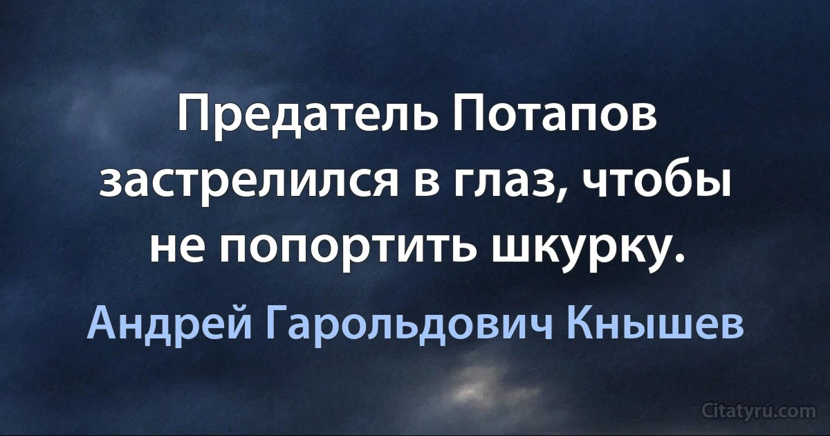 Предатель Потапов застрелился в глаз, чтобы не попортить шкурку. (Андрей Гарольдович Кнышев)