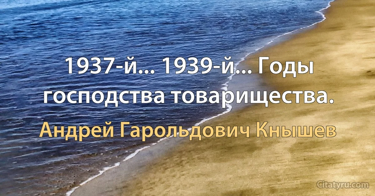 1937-й... 1939-й... Годы господства товарищества. (Андрей Гарольдович Кнышев)