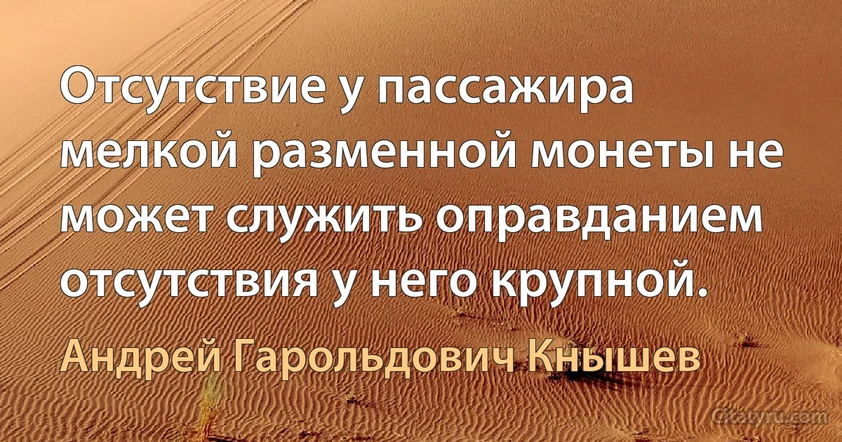 Отсутствие у пассажира мелкой разменной монеты не может служить оправданием отсутствия у него крупной. (Андрей Гарольдович Кнышев)