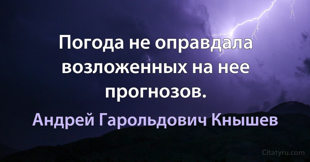 Погода не оправдала возложенных на нее прогнозов. (Андрей Гарольдович Кнышев)