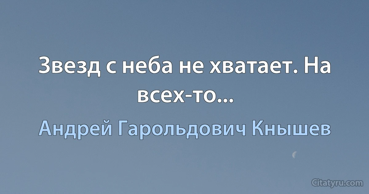 Звезд с неба не хватает. На всех-то... (Андрей Гарольдович Кнышев)