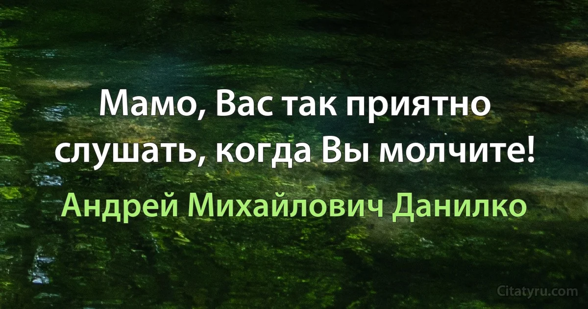 Мамо, Вас так приятно слушать, когда Вы молчите! (Андрей Михайлович Данилко)