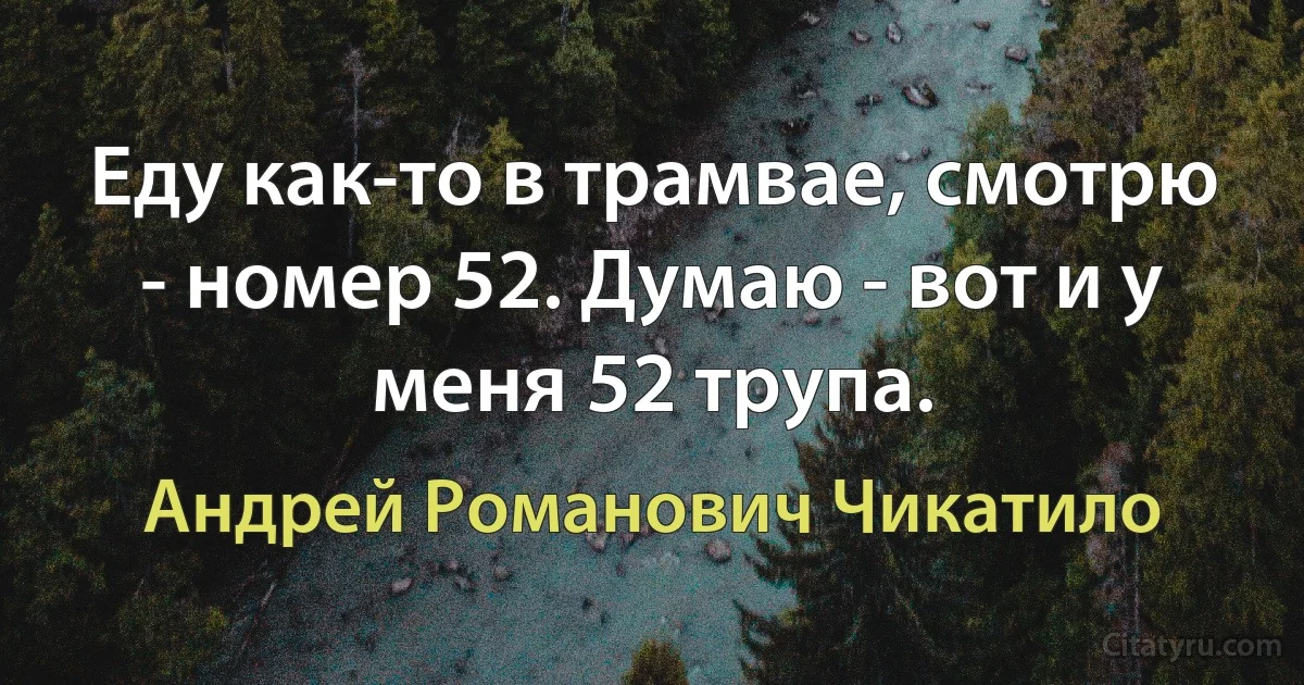 Еду как-то в трамвае, смотрю - номер 52. Думаю - вот и у меня 52 трупа. (Андрей Романович Чикатило)