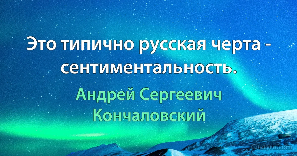 Это типично русская черта - сентиментальность. (Андрей Сергеевич Кончаловский)