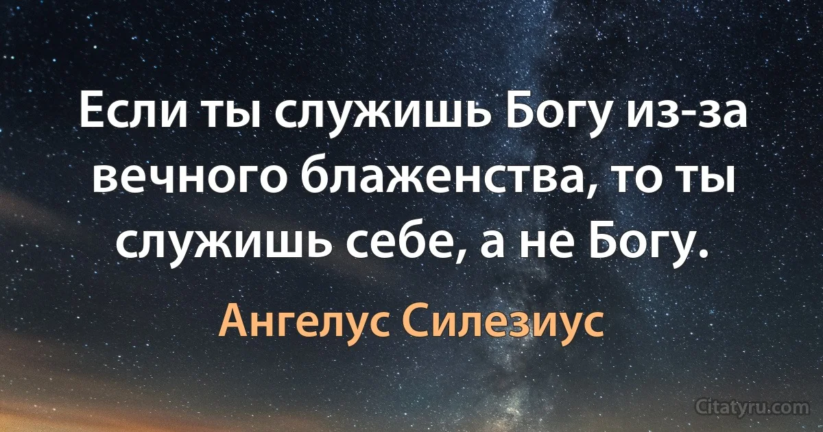 Если ты служишь Богу из-за вечного блаженства, то ты служишь себе, а не Богу. (Ангелус Силезиус)