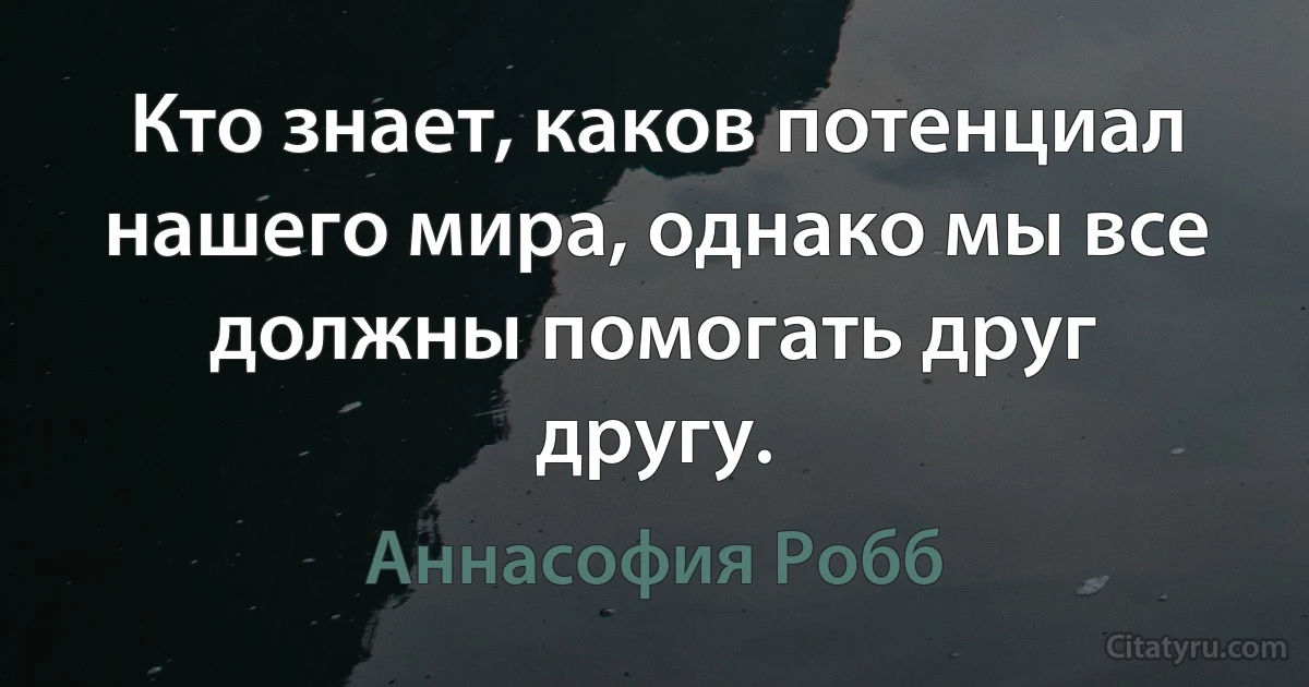 Кто знает, каков потенциал нашего мира, однако мы все должны помогать друг другу. (Аннасофия Робб)