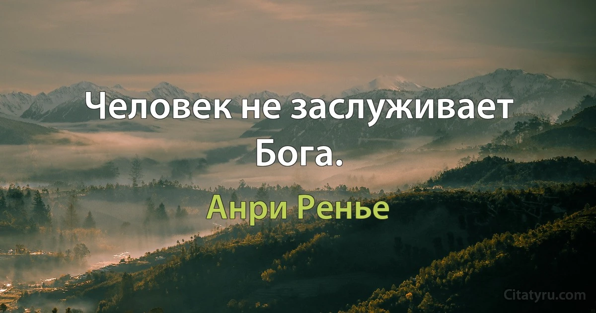 Человек не заслуживает Бога. (Анри Ренье)