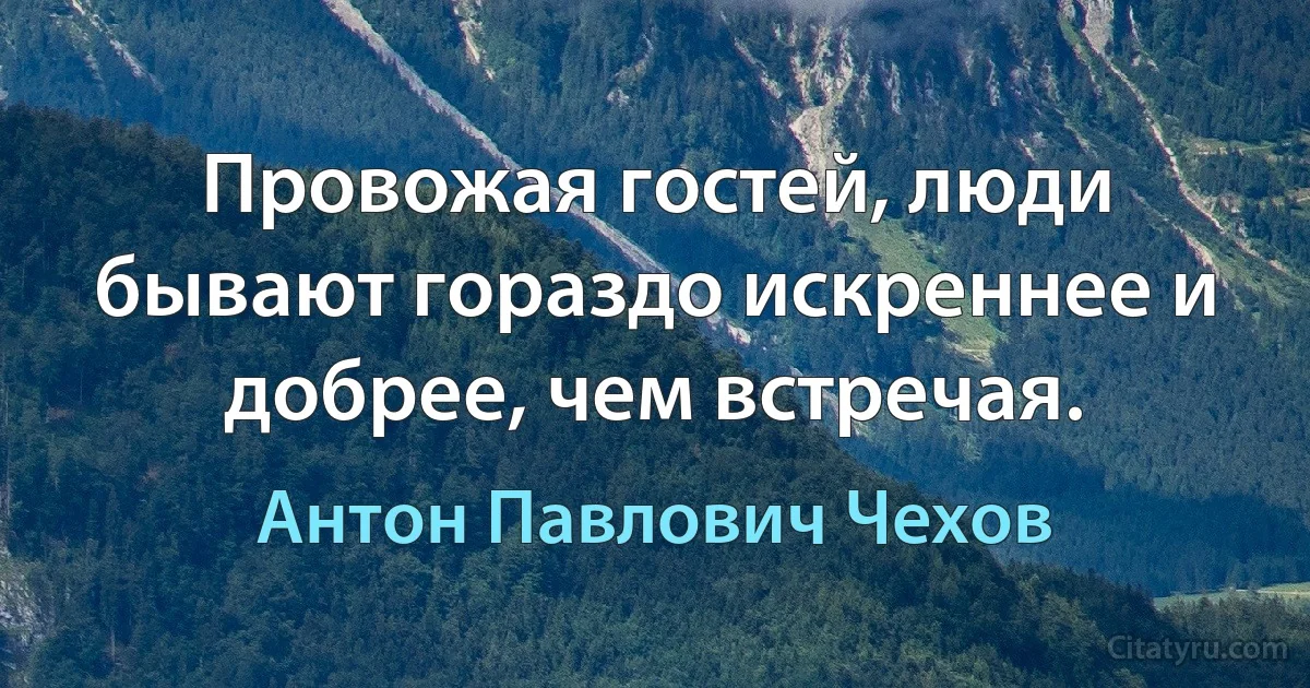 Провожая гостей, люди бывают гораздо искреннее и добрее, чем встречая. (Антон Павлович Чехов)