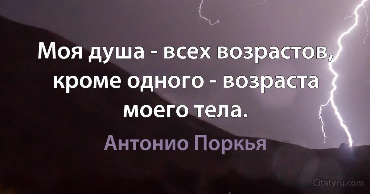 Моя душа - всех возрастов, кроме одного - возраста моего тела. (Антонио Поркья)